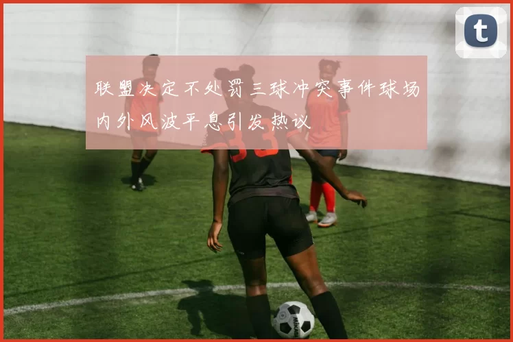 联盟决定不处罚三球冲突事件球场内外风波平息引发热议