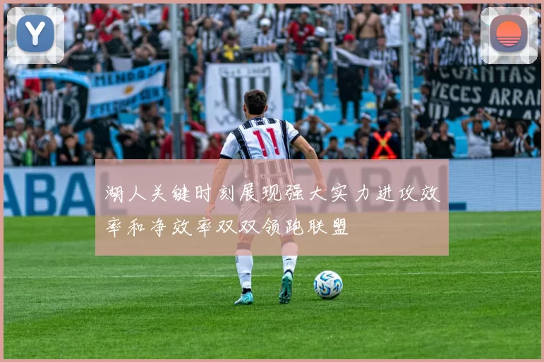 湖人关键时刻展现强大实力进攻效率和净效率双双领跑联盟