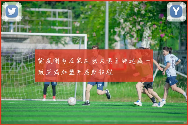 徐友刚与石家庄功夫俱乐部达成一致正式加盟开启新征程
