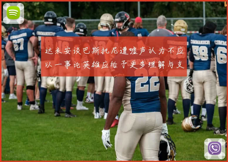 达米安谈巴斯托尼遭嘘声认为不应以一事论英雄应给予更多理解与支持