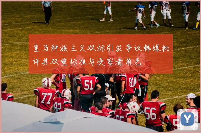 皇马种族主义双标引发争议韩媒批评其双重标准与受害者角色